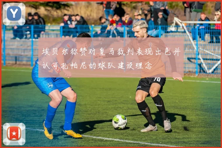 埃贝尔称赞对皇马裁判表现出色并认可孔帕尼的球队建设理念
