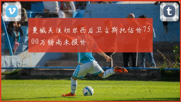 曼城关注切尔西后卫古斯托估价7500万镑尚未报价