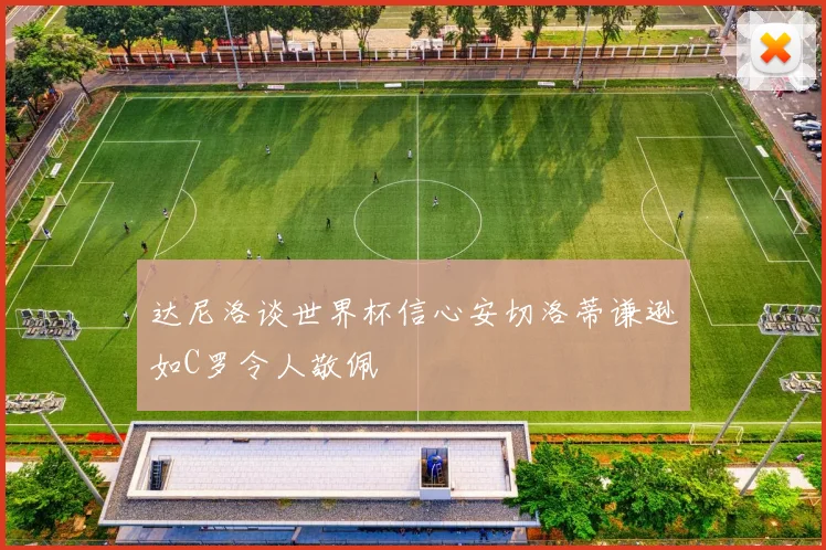 达尼洛谈世界杯信心安切洛蒂谦逊如C罗令人敬佩