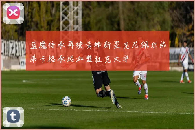 蓝魔传承再续黄蜂新星克尼佩尔弟弟卡格承诺加盟杜克大学