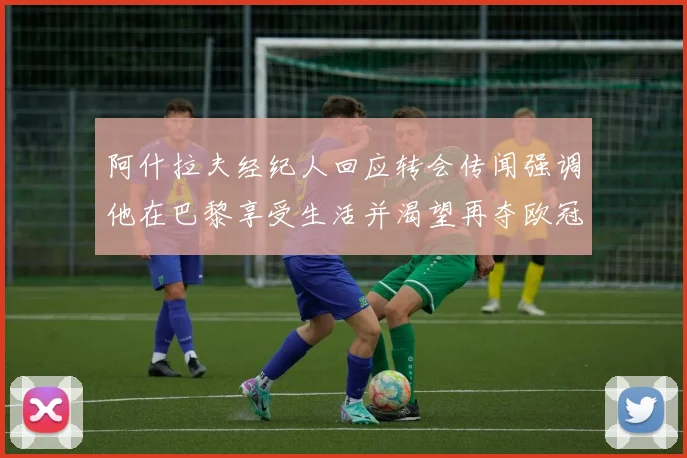 阿什拉夫经纪人回应转会传闻强调他在巴黎享受生活并渴望再夺欧冠