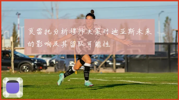 莫雷托分析穆帅决策对迪亚斯未来的影响及其留队可能性
