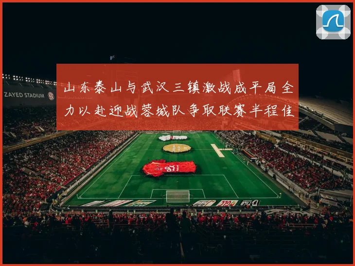 山东泰山与武汉三镇激战成平局全力以赴迎战蓉城队争取联赛半程佳绩