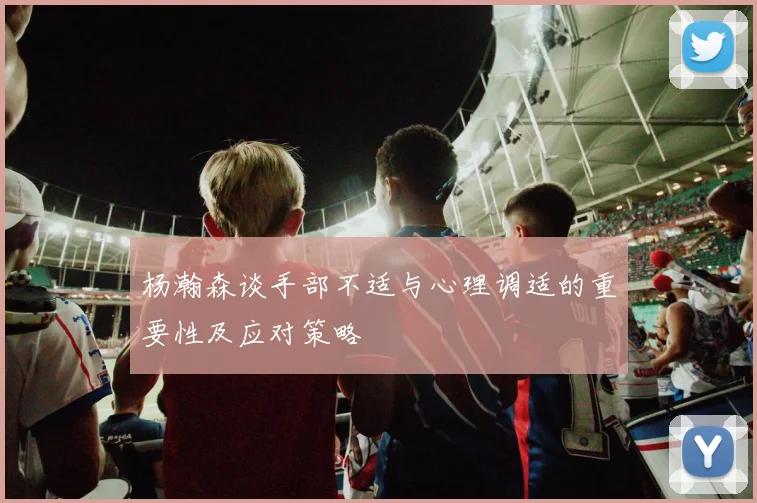 杨瀚森谈手部不适与心理调适的重要性及应对策略