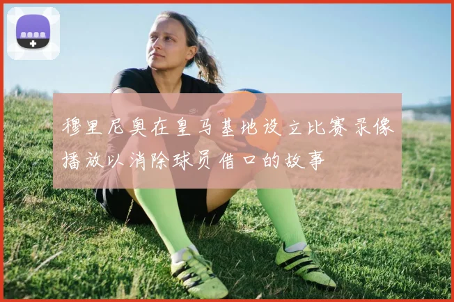 穆里尼奥在皇马基地设立比赛录像播放以消除球员借口的故事