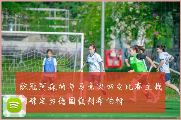 欧冠阿森纳与马竞次回合比赛主裁判确定为德国裁判希伯特
