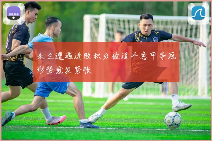 米兰遭遇连败积分被追平意甲争冠形势愈发紧张