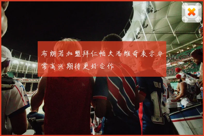 布朗若加盟拜仁帕夫洛维奇表示非常高兴期待更好合作