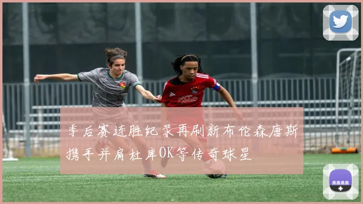 季后赛连胜纪录再刷新布伦森唐斯携手并肩杜库OK等传奇球星