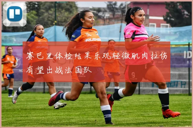 赛巴里体检结果乐观轻微肌肉拉伤有望出战法国队