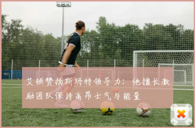 艾顿赞扬斯玛特领导力：他擅长激励团队保持高昂士气与能量