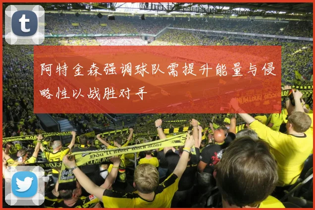阿特金森强调球队需提升能量与侵略性以战胜对手