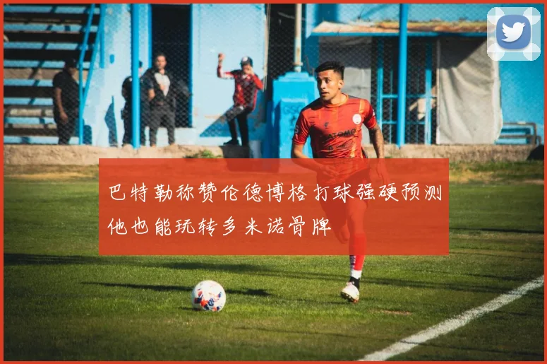 巴特勒称赞伦德博格打球强硬预测他也能玩转多米诺骨牌
