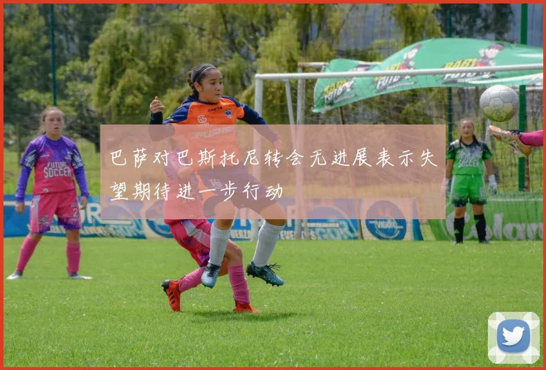 巴萨对巴斯托尼转会无进展表示失望期待进一步行动