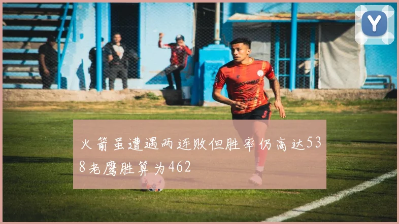 火箭虽遭遇两连败但胜率仍高达538老鹰胜算为462