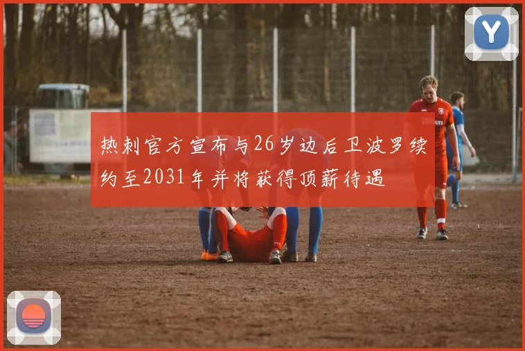 热刺官方宣布与26岁边后卫波罗续约至2031年并将获得顶薪待遇