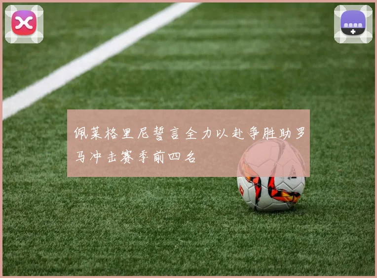 佩莱格里尼誓言全力以赴争胜助罗马冲击赛季前四名