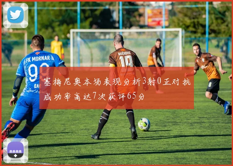 塞梅尼奥本场表现分析3射0正对抗成功率高达7次获评65分