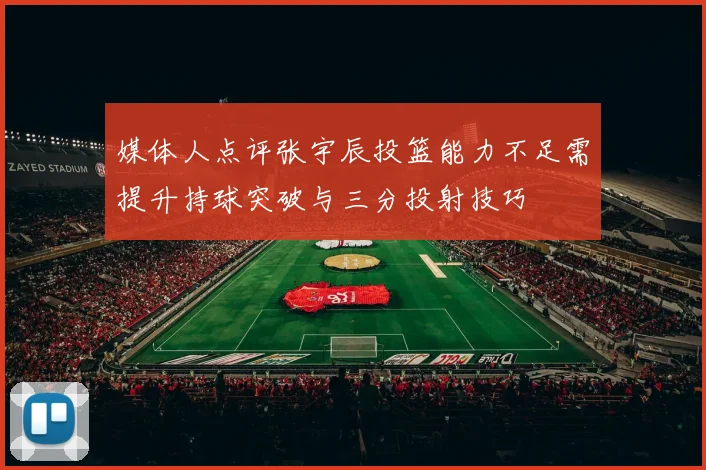 媒体人点评张宇辰投篮能力不足需提升持球突破与三分投射技巧