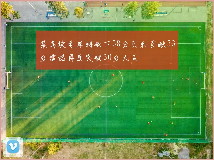 菜鸟埃奇库姆砍下38分贝利贡献33分雷诺再度突破30分大关