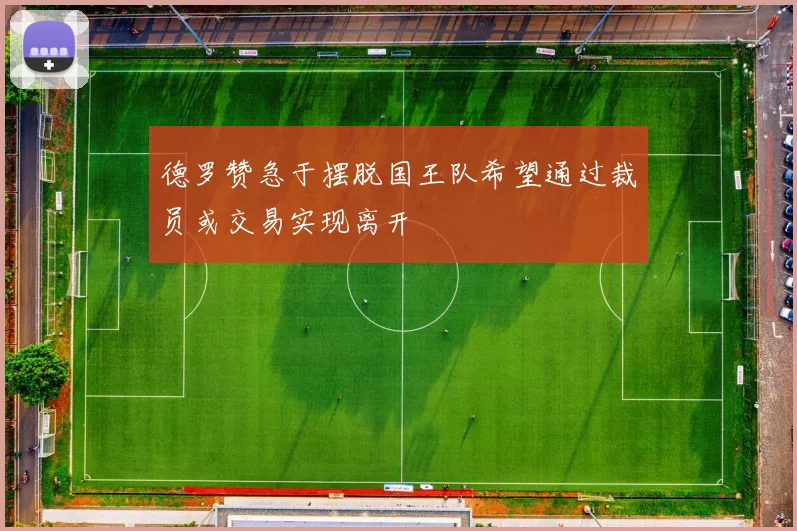 德罗赞急于摆脱国王队希望通过裁员或交易实现离开