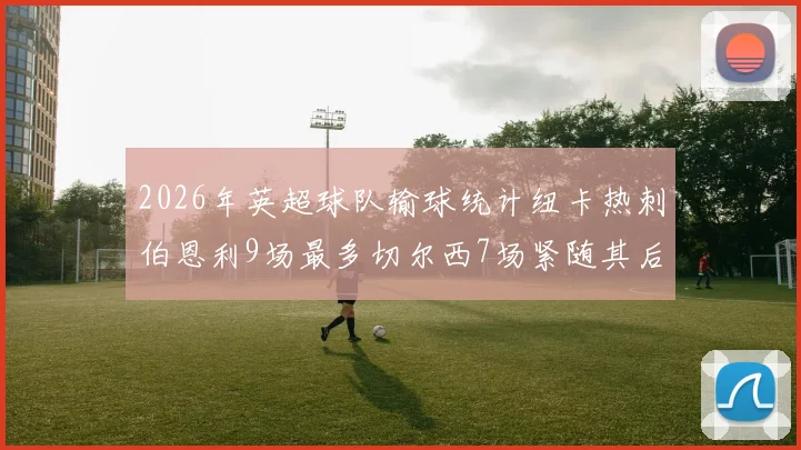2026年英超球队输球统计纽卡热刺伯恩利9场最多切尔西7场紧随其后