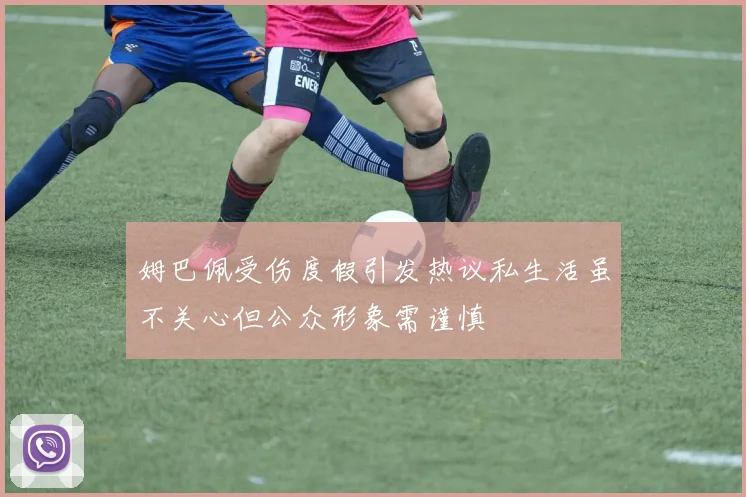姆巴佩受伤度假引发热议私生活虽不关心但公众形象需谨慎
