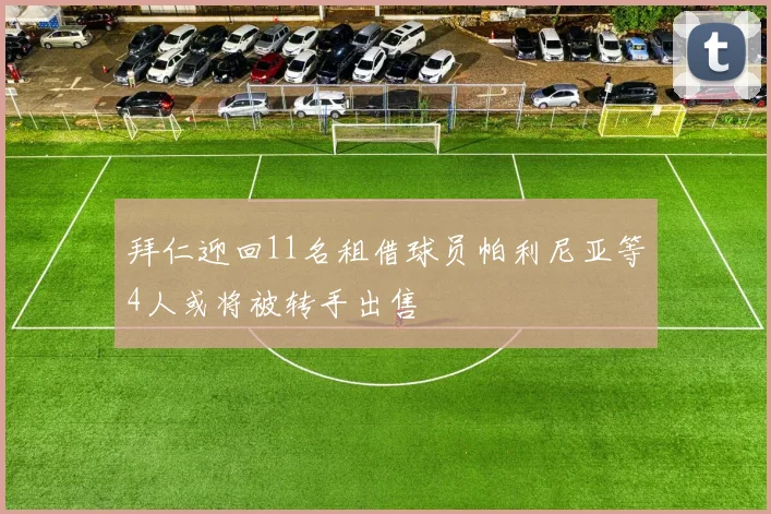 拜仁迎回11名租借球员帕利尼亚等4人或将被转手出售