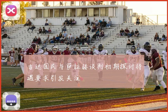 吉达国民与萨拉赫谈判初期探讨待遇要求引发关注