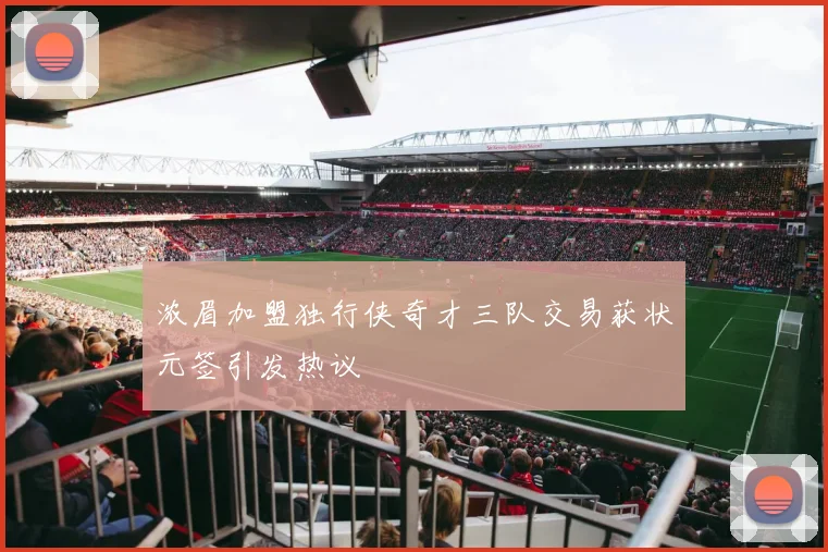 浓眉加盟独行侠奇才三队交易获状元签引发热议