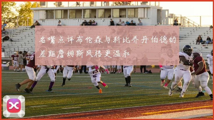 名嘴点评布伦森与科比乔丹伯德的差距詹姆斯风格更温和