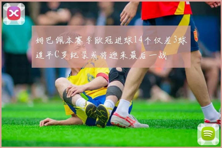 姆巴佩本赛季欧冠进球14个仅差3球追平C罗纪录或将迎来最后一战