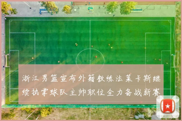 浙江男篮宣布外籍教练法莱卡斯继续执掌球队主帅职位全力备战新赛季