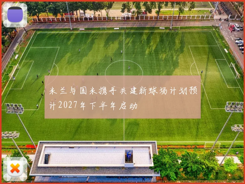 米兰与国米携手共建新球场计划预计2027年下半年启动