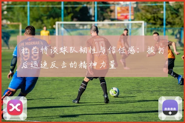 杜兰特谈球队韧性与信任感：挨打后迅速反击的精神力量