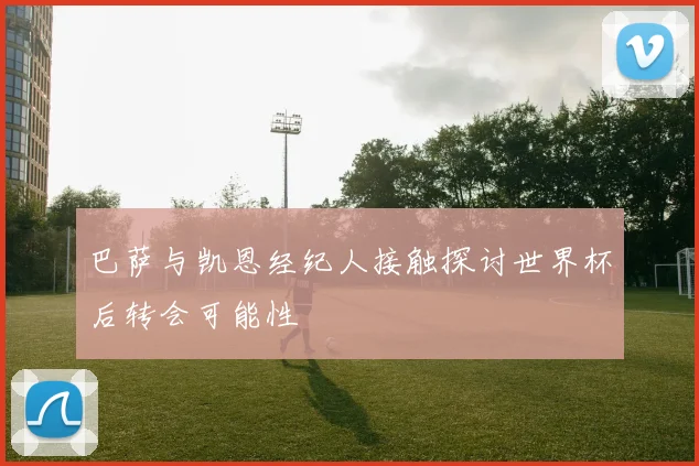 巴萨与凯恩经纪人接触探讨世界杯后转会可能性
