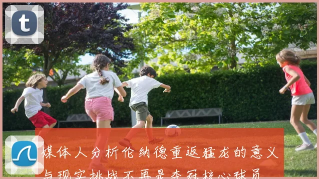 媒体人分析伦纳德重返猛龙的意义与现实挑战不再是夺冠核心球员