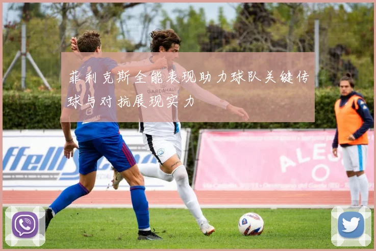 菲利克斯全能表现助力球队关键传球与对抗展现实力